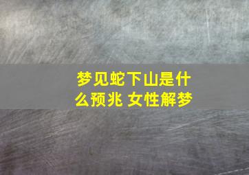 梦见蛇下山是什么预兆 女性解梦